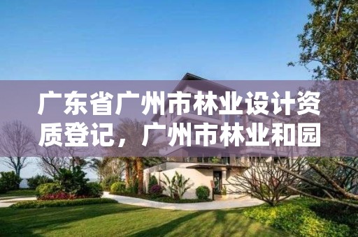 广东省广州市林业设计资质登记,广州市林业和园林绿化工程建设中心