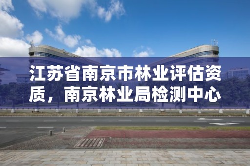 江苏省南京市林业评估资质,南京林业局检测中心号码
