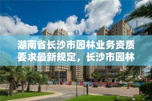 湖南省长沙市园林业务资质要求最新规定,长沙市园林协会