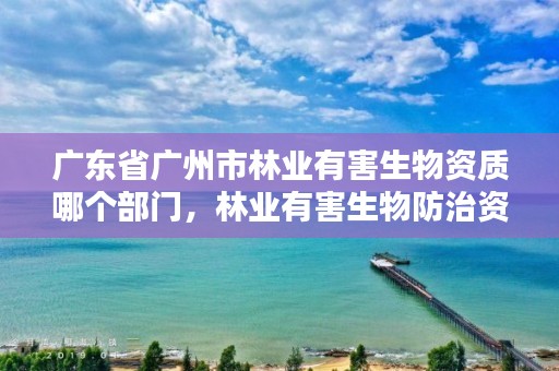 广东省广州市林业有害生物资质哪个部门,林业有害生物防治资质申报