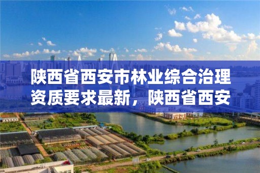 陕西省西安市林业综合治理资质要求最新，陕西省西安市林业厅