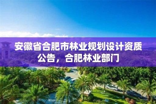 安徽省合肥市林业规划设计资质公告,合肥林业部门