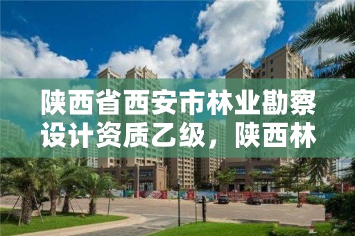 陕西省西安市林业勘察设计资质乙级,陕西林业规划设计院