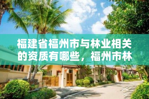 福建省福州市与林业相关的资质有哪些,福州市林业局电话号码多少