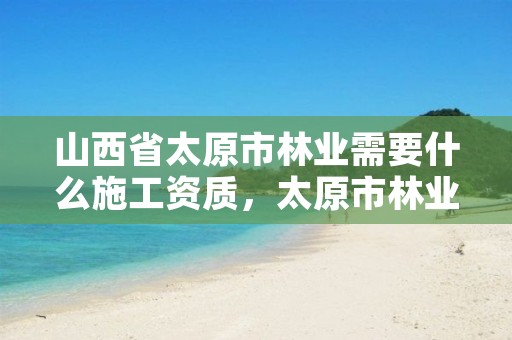 山西省太原市林业需要什么施工资质,太原市林业技术服务中心