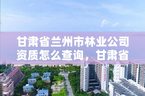 甘肃省兰州市林业公司资质怎么查询,甘肃省兰州市林业和草原局