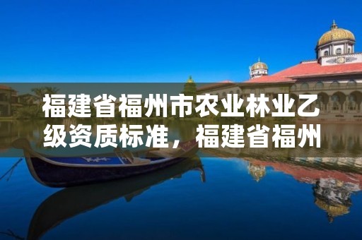 福建省福州市农业林业乙级资质标准,福建省福州市农业林业乙级资质标准最新