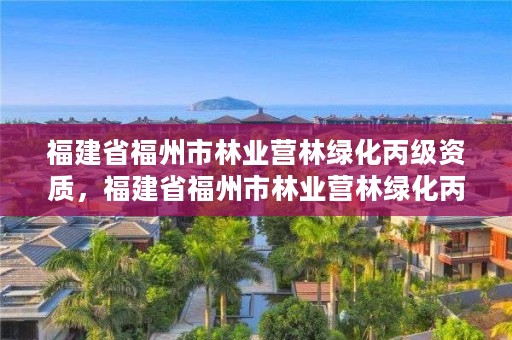 福建省福州市林业营林绿化丙级资质,福建省福州市林业营林绿化丙级资质企业