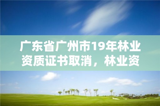 广东省广州市19年林业资质证书取消,林业资质管理办法
