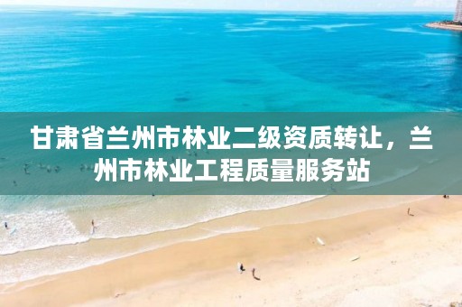 甘肃省兰州市林业二级资质转让,兰州市林业工程质量服务站