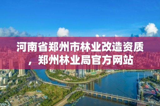 河南省郑州市林业改造资质,郑州林业局官方网站