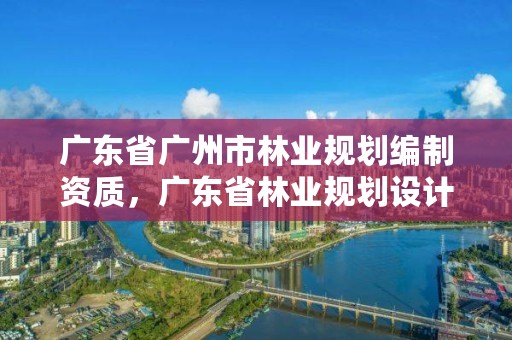 广东省广州市林业规划编制资质,广东省林业规划设计院