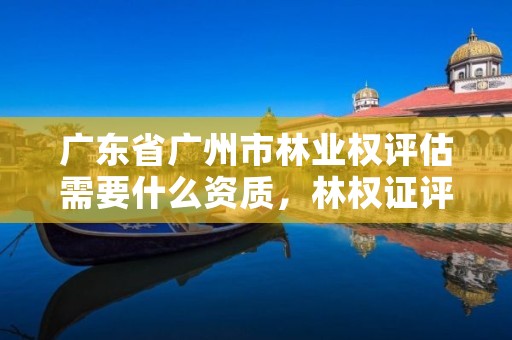 广东省广州市林业权评估需要什么资质，林权证评估机构
