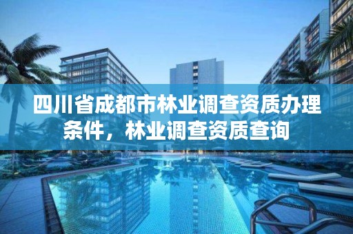 四川省成都市林业调查资质办理条件,林业调查资质查询