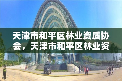 天津市和平区林业资质协会,天津市和平区林业资质协会电话