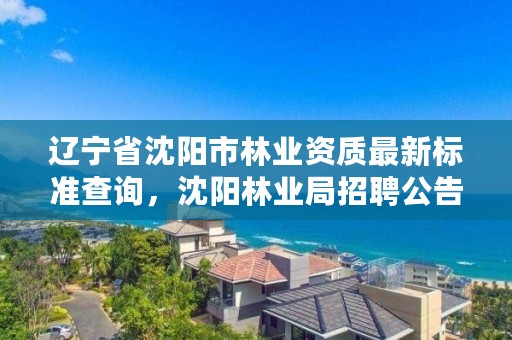 辽宁省沈阳市林业资质最新标准查询，沈阳林业局招聘公告
