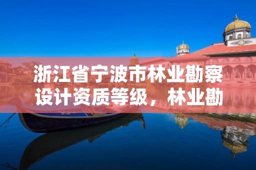 浙江省宁波市林业勘察设计资质等级,林业勘察设计资质业务范围