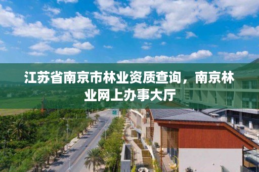 江苏省南京市林业资质查询,南京林业网上办事大厅
