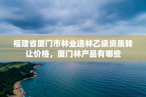 福建省厦门市林业造林乙级资质转让价格,厦门林产品有哪些