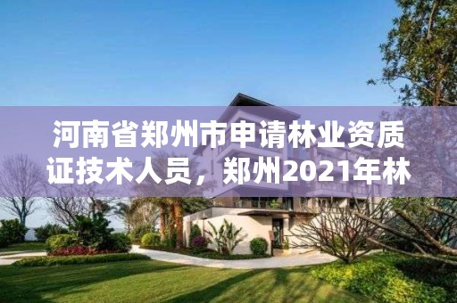 河南省郑州市申请林业资质证技术人员,郑州2021年林业补贴政策