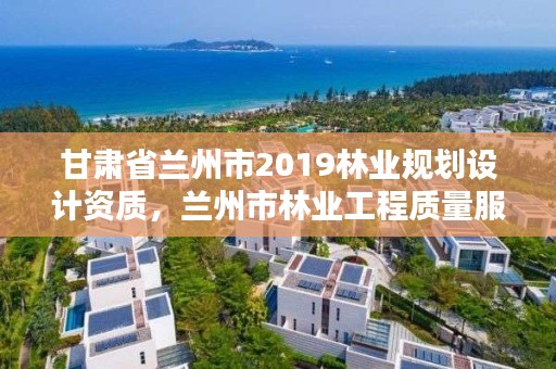 甘肃省兰州市2019林业规划设计资质,兰州市林业工程质量服务站