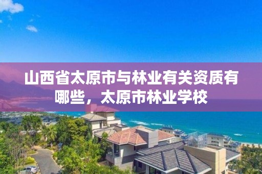 山西省太原市与林业有关资质有哪些,太原市林业学校