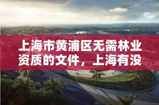 上海市黄浦区无需林业资质的文件,上海有没有林业局