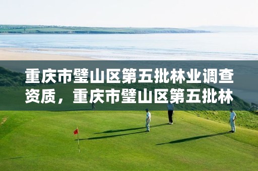 重庆市璧山区第五批林业调查资质,重庆市璧山区第五批林业调查资质企业名单