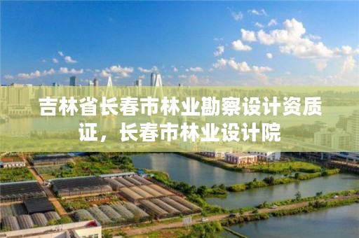 吉林省长春市林业勘察设计资质证，长春市林业设计院