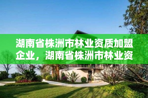 湖南省株洲市林业资质加盟企业,湖南省株洲市林业资质加盟企业名录