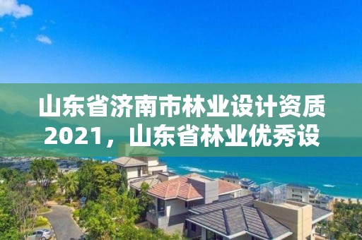 山东省济南市林业设计资质2021,山东省林业优秀设计奖