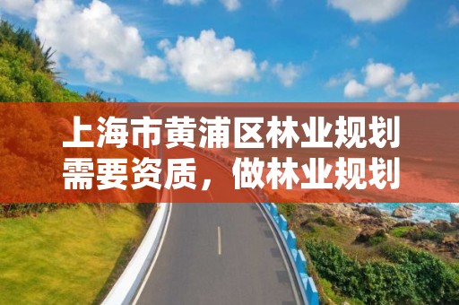 上海市黄浦区林业规划需要资质,做林业规划设计工作怎么样