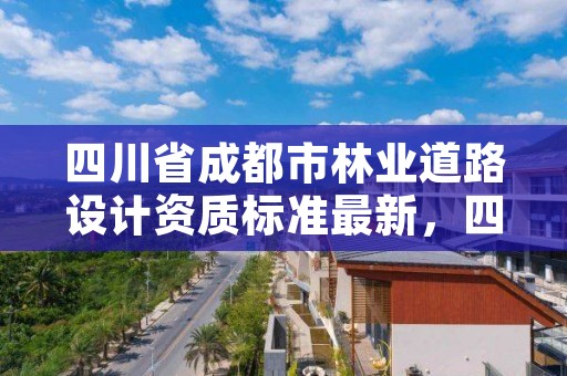 四川省成都市林业道路设计资质标准最新,四川林业勘察设计