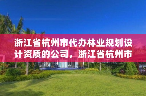 浙江省杭州市代办林业规划设计资质的公司,浙江省杭州市代办林业规划设计资质的公司有几家