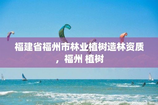 福建省福州市林业植树造林资质,福州 植树