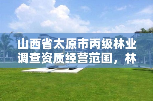 山西省太原市丙级林业调查资质经营范围,林业调查甲级资质