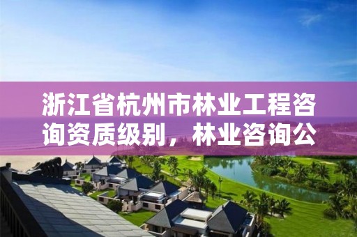浙江省杭州市林业工程咨询资质级别,林业咨询公司做什么