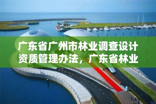 广东省广州市林业调查设计资质管理办法,广东省林业调查规划院怎么样