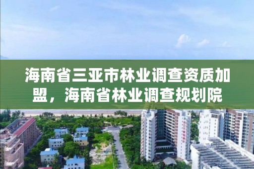 海南省三亚市林业调查资质加盟,海南省林业调查规划院