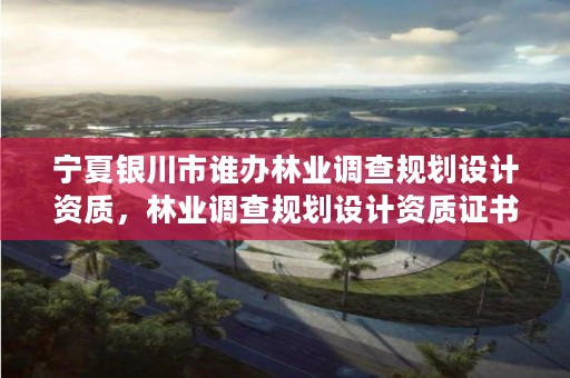 宁夏银川市谁办林业调查规划设计资质,林业调查规划设计资质证书取消了吗