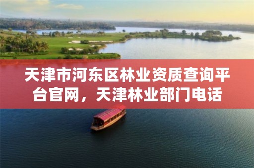 天津市河东区林业资质查询平台官网,天津林业部门电话