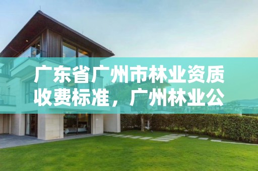 广东省广州市林业资质收费标准，广州林业公司