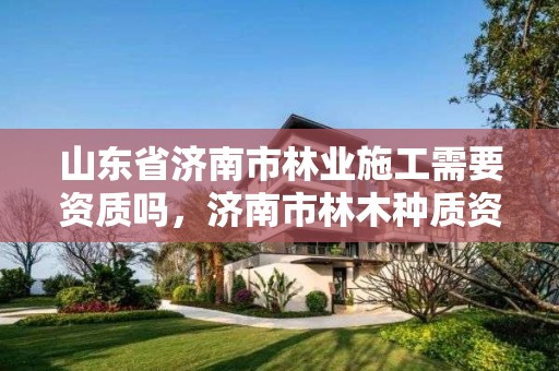 山东省济南市林业施工需要资质吗,济南市林木种质资源中心