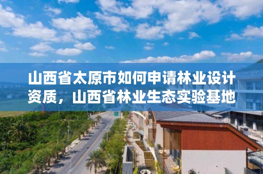 山西省太原市如何申请林业设计资质,山西省林业生态实验基地