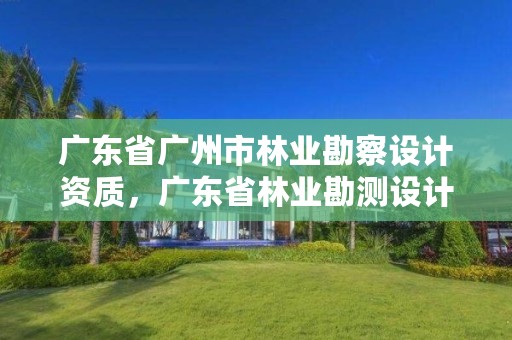 广东省广州市林业勘察设计资质，广东省林业勘测设计院