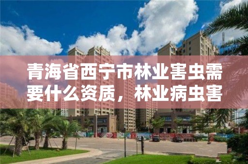 青海省西宁市林业害虫需要什么资质，林业病虫害防治资质审批权限