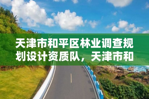 天津市和平区林业调查规划设计资质队,天津市和平区林业调查规划设计资质队电话