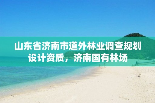 山东省济南市道外林业调查规划设计资质,济南国有林场
