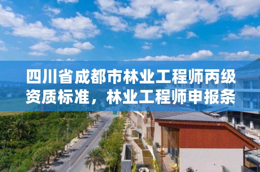 四川省成都市林业工程师丙级资质标准,林业工程师申报条件