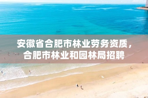 安徽省合肥市林业劳务资质,合肥市林业和园林局招聘